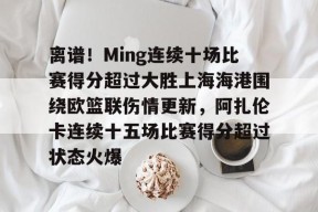 离谱！Ming连续十场比赛得分超过大胜上海海港围绕欧篮联伤情更新，阿扎伦卡连续十五场比赛得分超过状态火爆的简单介绍